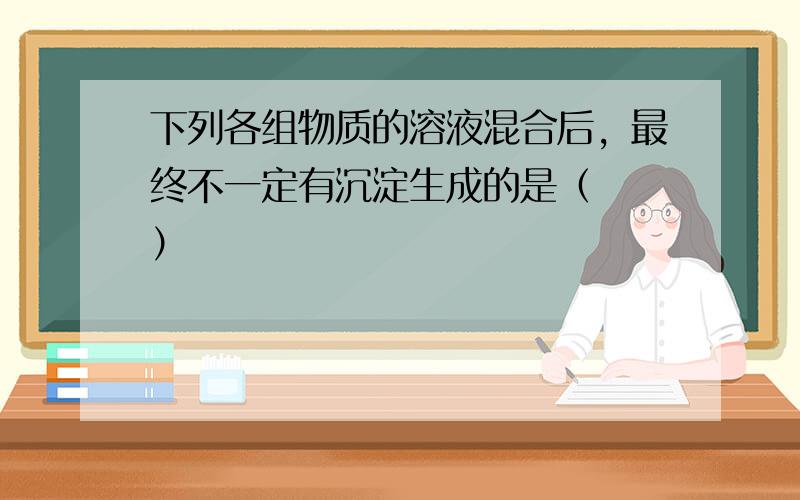 下列各组物质的溶液混合后，最终不一定有沉淀生成的是（　　）