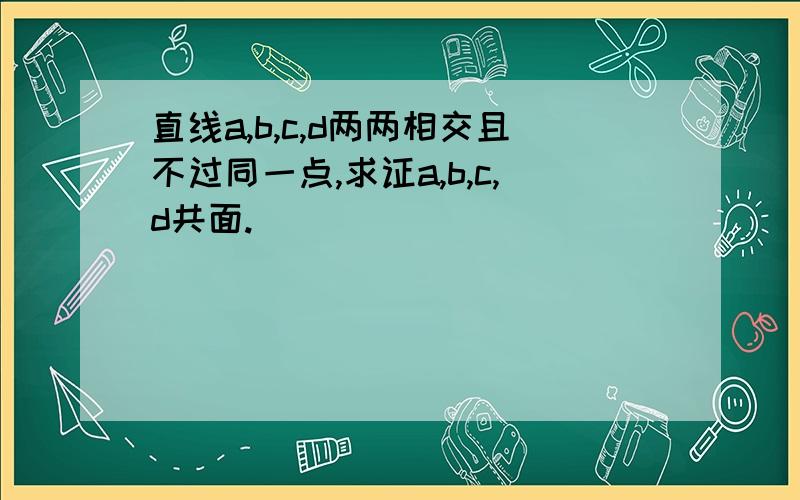 直线a,b,c,d两两相交且不过同一点,求证a,b,c,d共面.