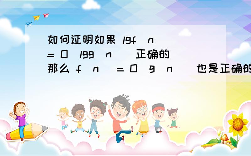 如何证明如果 lgf(n) = O(lgg(n))正确的那么 f(n) = O(g(n))也是正确的