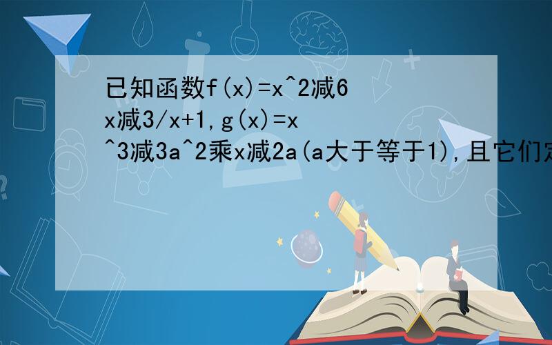 已知函数f(x)=x^2减6x减3/x+1,g(x)=x^3减3a^2乘x减2a(a大于等于1),且它们定义域均为[0,