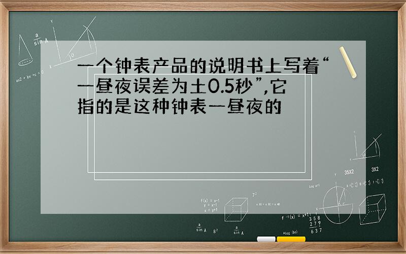 一个钟表产品的说明书上写着“一昼夜误差为土0.5秒”,它指的是这种钟表一昼夜的