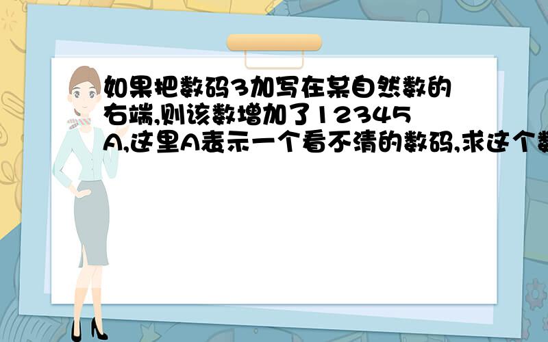 如果把数码3加写在某自然数的右端,则该数增加了12345A,这里A表示一个看不清的数码,求这个数和A?