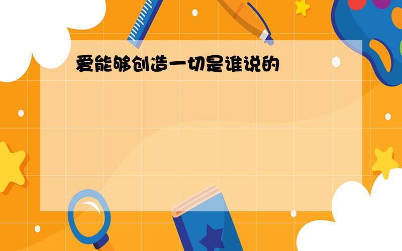 爱能够创造一切是谁说的