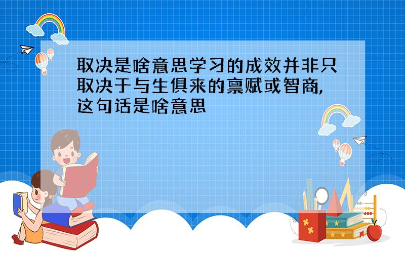 取决是啥意思学习的成效并非只取决于与生俱来的禀赋或智商,这句话是啥意思