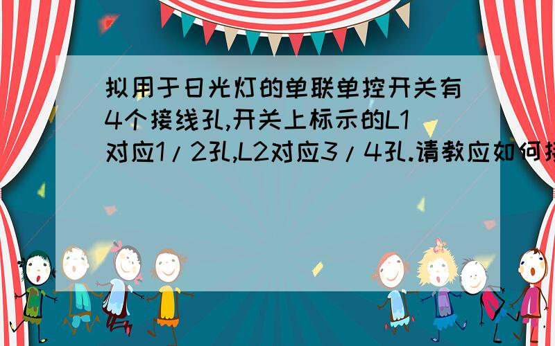 拟用于日光灯的单联单控开关有4个接线孔,开关上标示的L1对应1/2孔,L2对应3/4孔.请教应如何接进、出线.