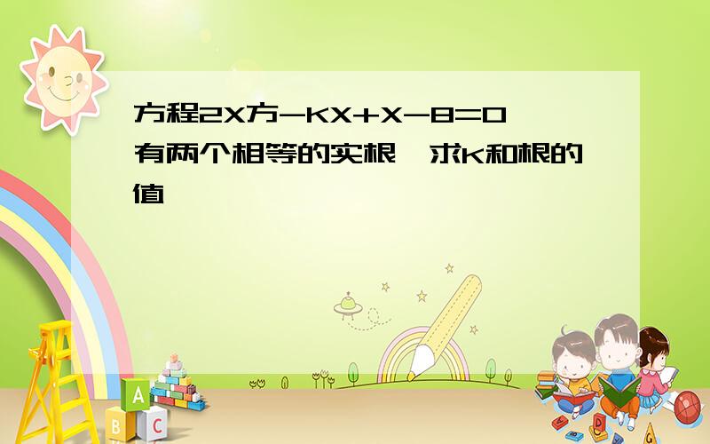 方程2X方-KX+X-8=0有两个相等的实根,求K和根的值