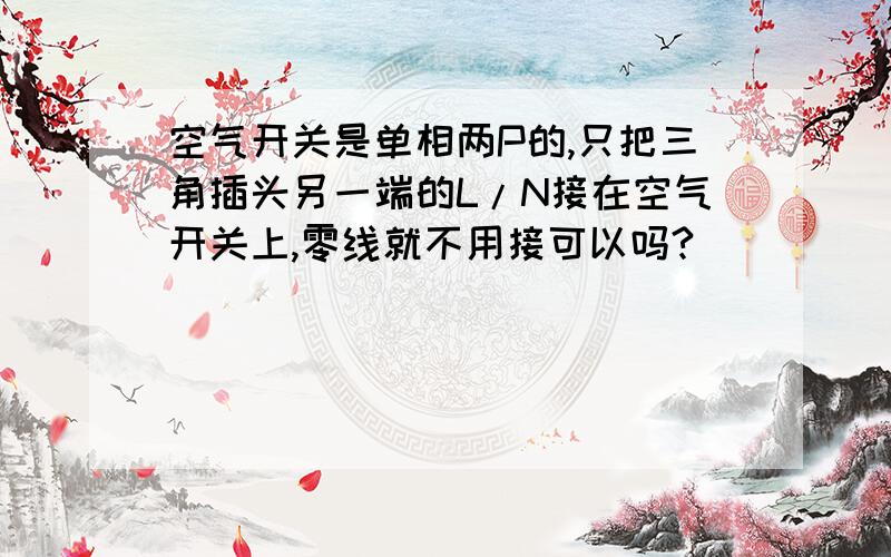 空气开关是单相两P的,只把三角插头另一端的L/N接在空气开关上,零线就不用接可以吗?