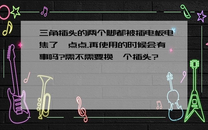 三角插头的两个脚都被插电板电焦了一点点.再使用的时候会有事吗?需不需要换一个插头?