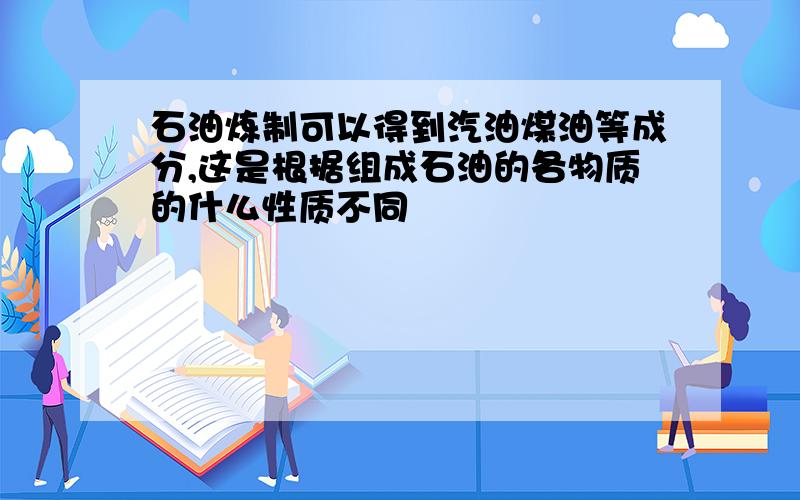 石油炼制可以得到汽油煤油等成分,这是根据组成石油的各物质的什么性质不同