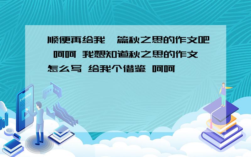 顺便再给我一篇秋之思的作文吧 呵呵 我想知道秋之思的作文怎么写 给我个借鉴 呵呵