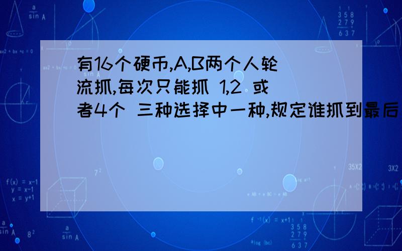 有16个硬币,A,B两个人轮流抓,每次只能抓 1,2 或者4个 三种选择中一种,规定谁抓到最后一枚硬币的人输