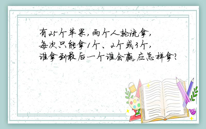 有25个苹果,两个人轮流拿,每次只能拿1个、2个或3个,谁拿到最后一个谁会赢.应怎样拿?