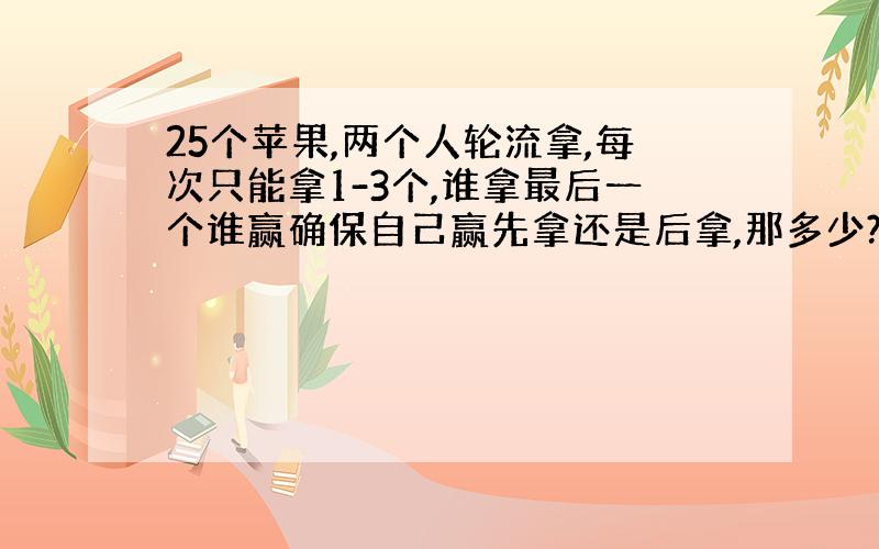 25个苹果,两个人轮流拿,每次只能拿1-3个,谁拿最后一个谁赢确保自己赢先拿还是后拿,那多少?之后咋拿?