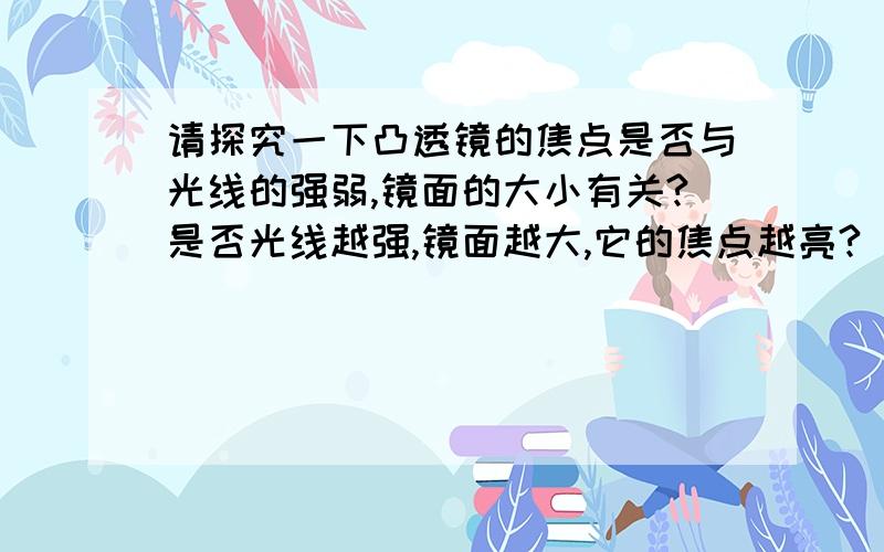 请探究一下凸透镜的焦点是否与光线的强弱,镜面的大小有关?是否光线越强,镜面越大,它的焦点越亮?