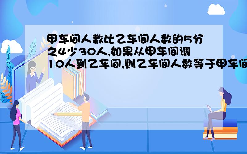 甲车间人数比乙车间人数的5分之4少30人,如果从甲车间调10人到乙车间,则乙车间人数等于甲车间的5分之4