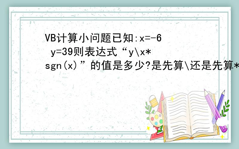 VB计算小问题已知:x=-6 y=39则表达式“y\x*sgn(x)”的值是多少?是先算\还是先算*?