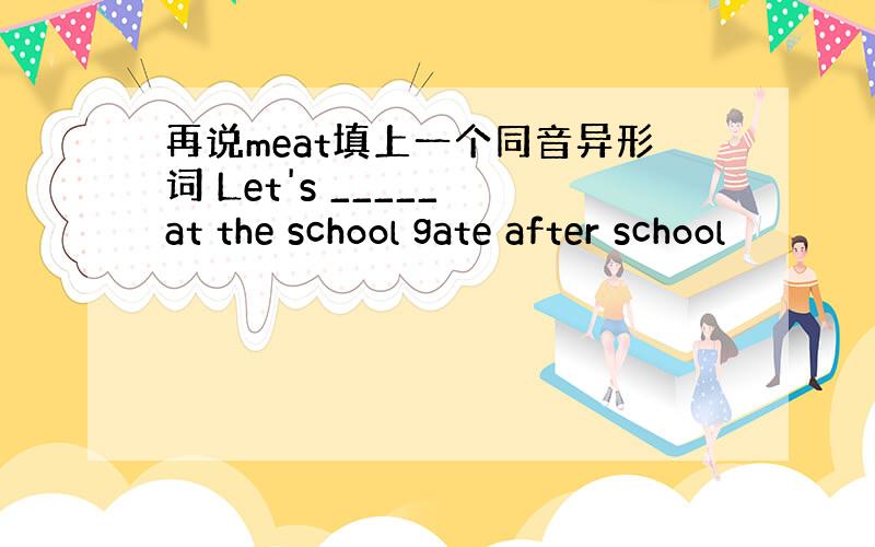 再说meat填上一个同音异形词 Let's _____ at the school gate after school