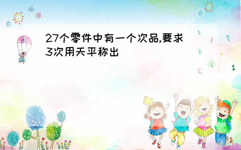 27个零件中有一个次品,要求3次用天平称出