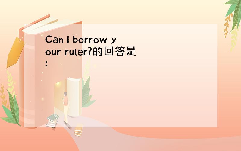 Can I borrow your ruler?的回答是: