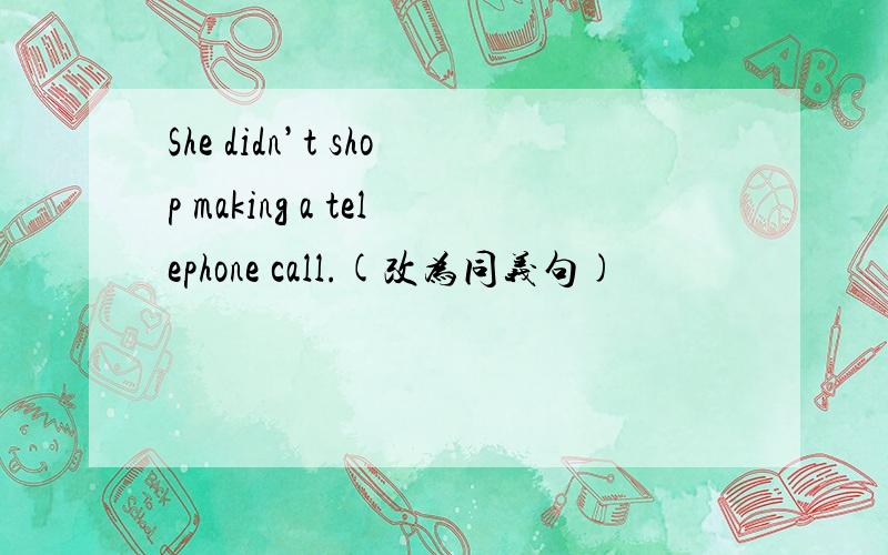 She didn’t shop making a telephone call.(改为同义句)