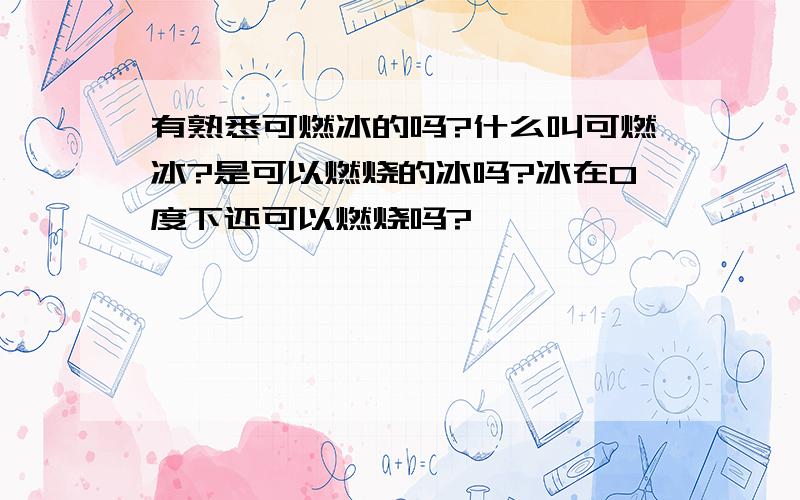 有熟悉可燃冰的吗?什么叫可燃冰?是可以燃烧的冰吗?冰在0度下还可以燃烧吗?