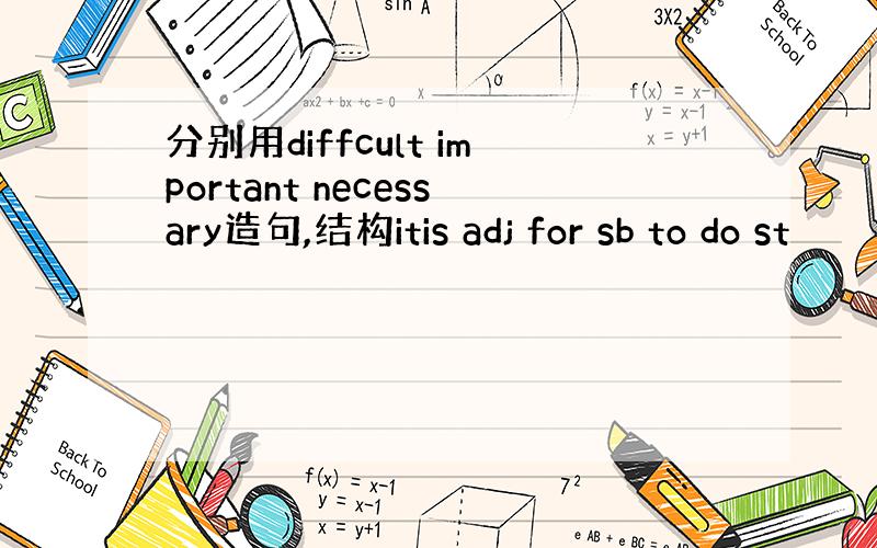 分别用diffcult important necessary造句,结构itis adj for sb to do st