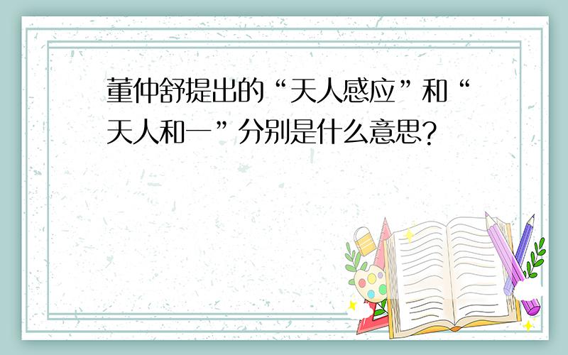 董仲舒提出的“天人感应”和“天人和一”分别是什么意思?