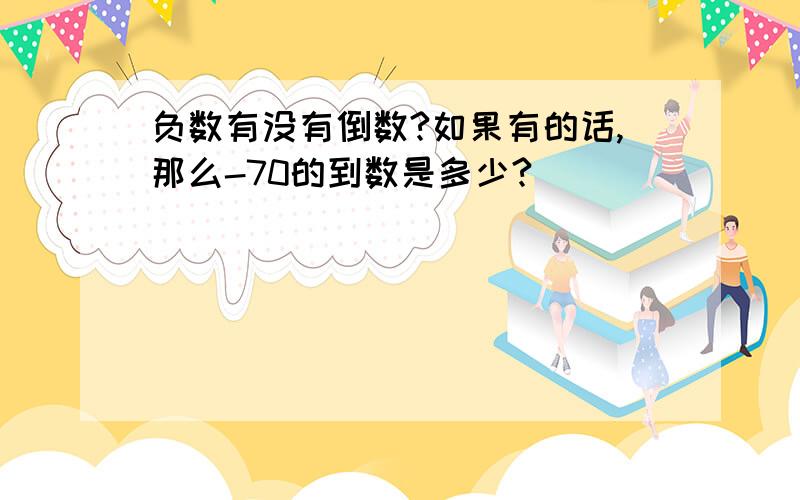 负数有没有倒数?如果有的话,那么-70的到数是多少?