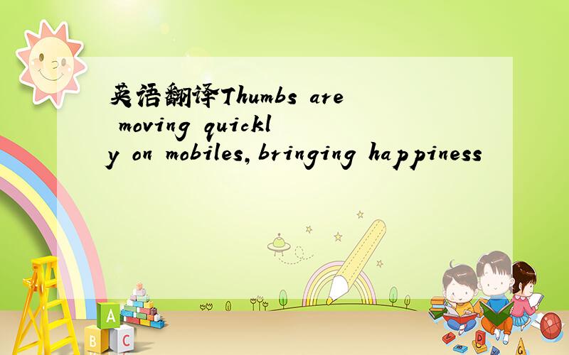 英语翻译Thumbs are moving quickly on mobiles,bringing happiness