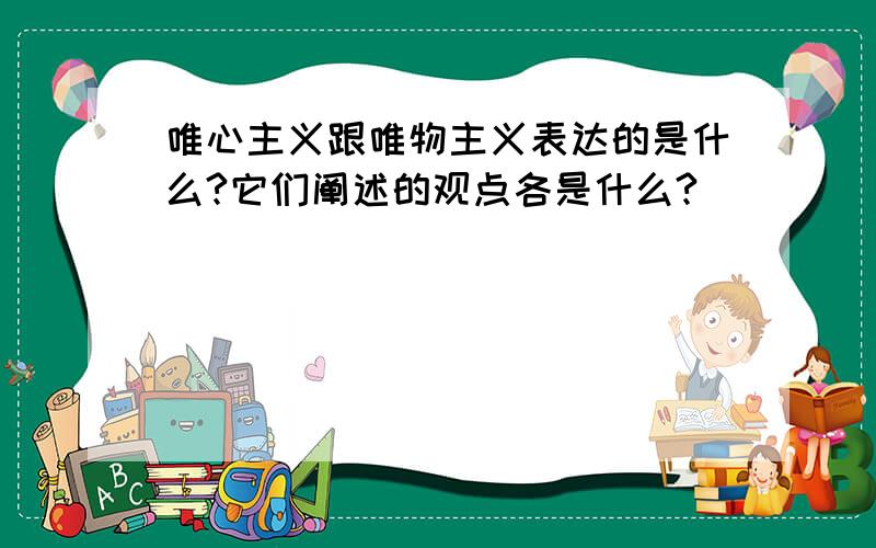 唯心主义跟唯物主义表达的是什么?它们阐述的观点各是什么?