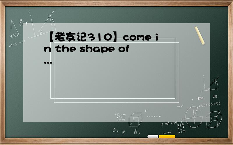 【老友记310】come in the shape of...