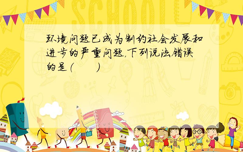 环境问题已成为制约社会发展和进步的严重问题，下列说法错误的是（　　）