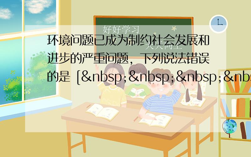 环境问题已成为制约社会发展和进步的严重问题，下列说法错误的是 [     ] A