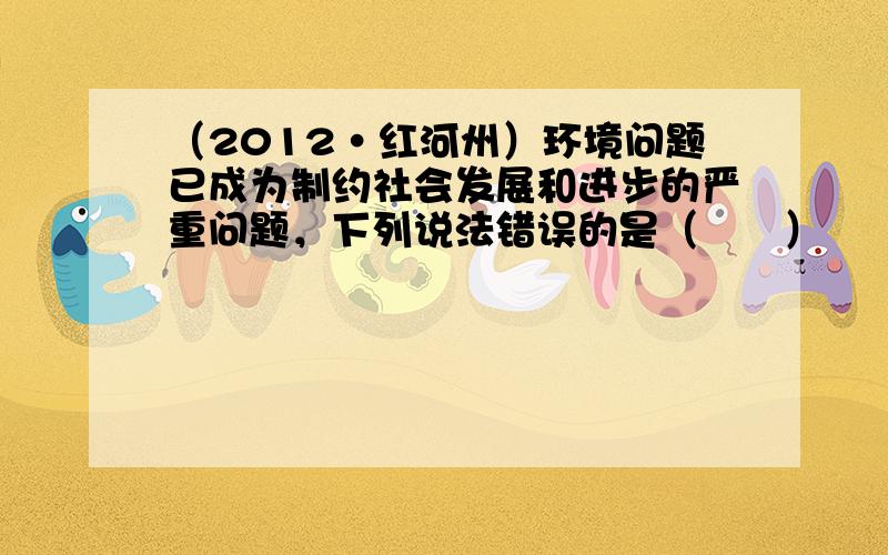 （2012•红河州）环境问题已成为制约社会发展和进步的严重问题，下列说法错误的是（　　）