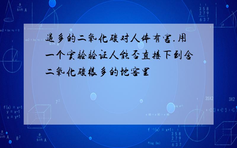 过多的二氧化碳对人体有害.用一个实验验证人能否直接下到含二氧化碳很多的地窖里