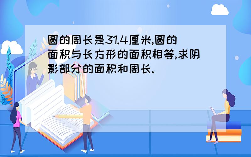 圆的周长是31.4厘米,圆的面积与长方形的面积相等,求阴影部分的面积和周长.