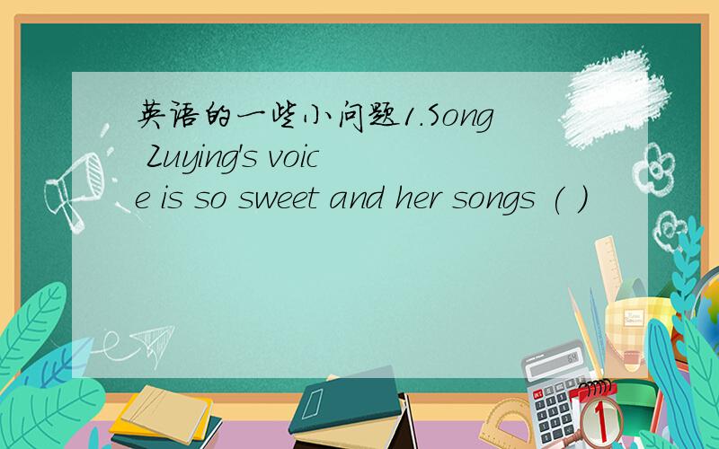 英语的一些小问题1.Song Zuying's voice is so sweet and her songs ( )