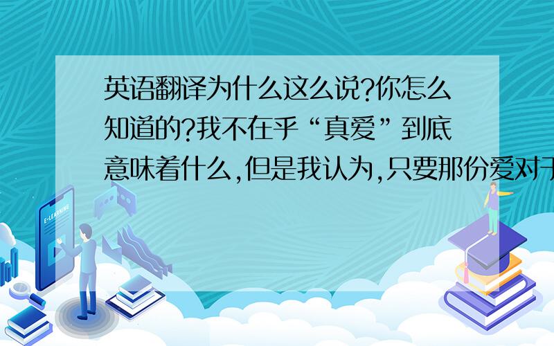 英语翻译为什么这么说?你怎么知道的?我不在乎“真爱”到底意味着什么,但是我认为,只要那份爱对于他来说是真实的,那就足够了