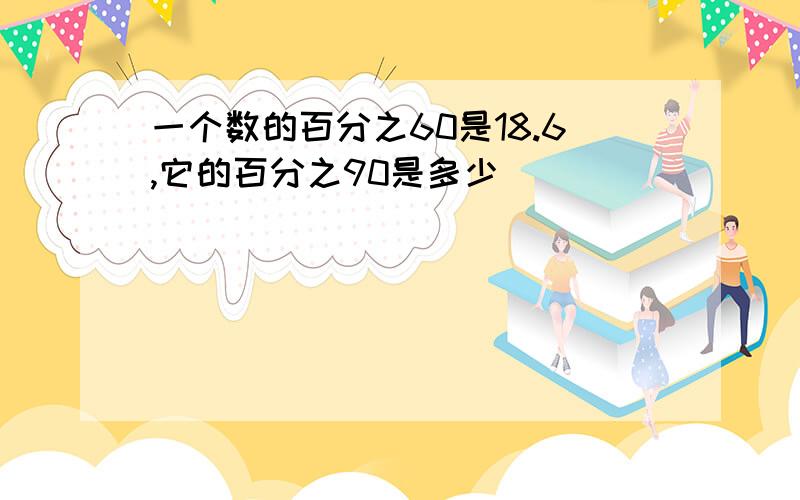 一个数的百分之60是18.6,它的百分之90是多少