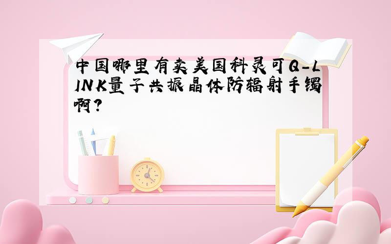 中国哪里有卖美国科灵可Q-LINK量子共振晶体防辐射手镯啊?