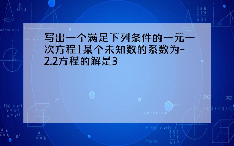 写出一个满足下列条件的一元一次方程1某个未知数的系数为-2.2方程的解是3