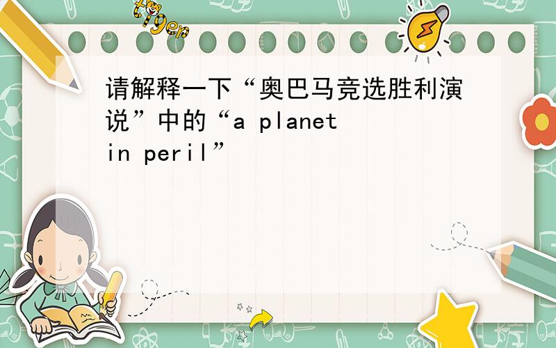 请解释一下“奥巴马竞选胜利演说”中的“a planet in peril”