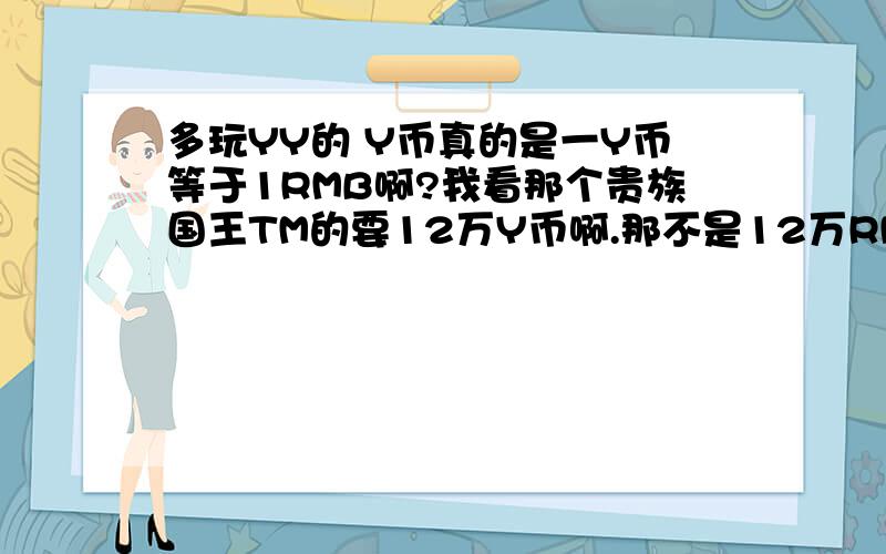 多玩YY的 Y币真的是一Y币等于1RMB啊?我看那个贵族国王TM的要12万Y币啊.那不是12万RMB么、、简直.