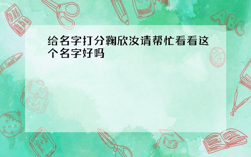 给名字打分鞠欣汝请帮忙看看这个名字好吗