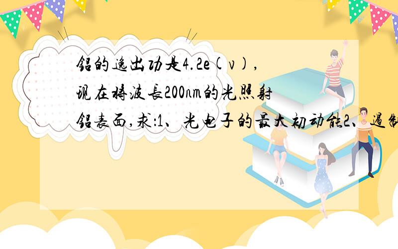 铝的逸出功是4.2e(v),现在将波长200nm的光照射铝表面,求：1、光电子的最大初动能2、遏制电压3、铝的极限频率（