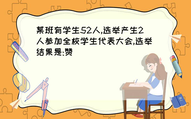 某班有学生52人,选举产生2人参加全校学生代表大会,选举结果是:赞