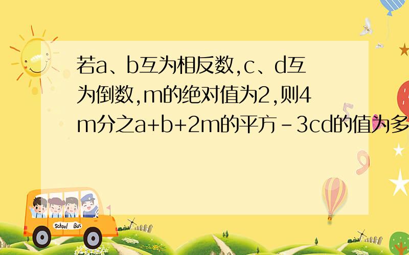 若a、b互为相反数,c、d互为倒数,m的绝对值为2,则4m分之a+b+2m的平方-3cd的值为多少?