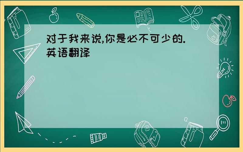 对于我来说,你是必不可少的.英语翻译