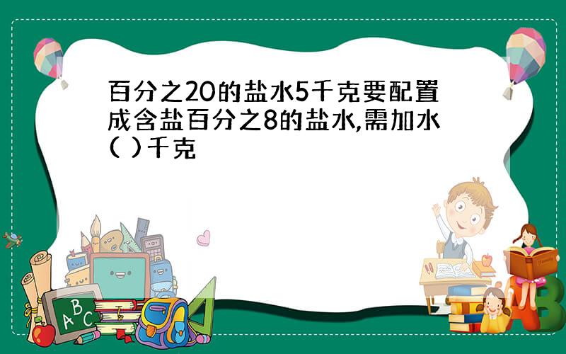 百分之20的盐水5千克要配置成含盐百分之8的盐水,需加水( )千克