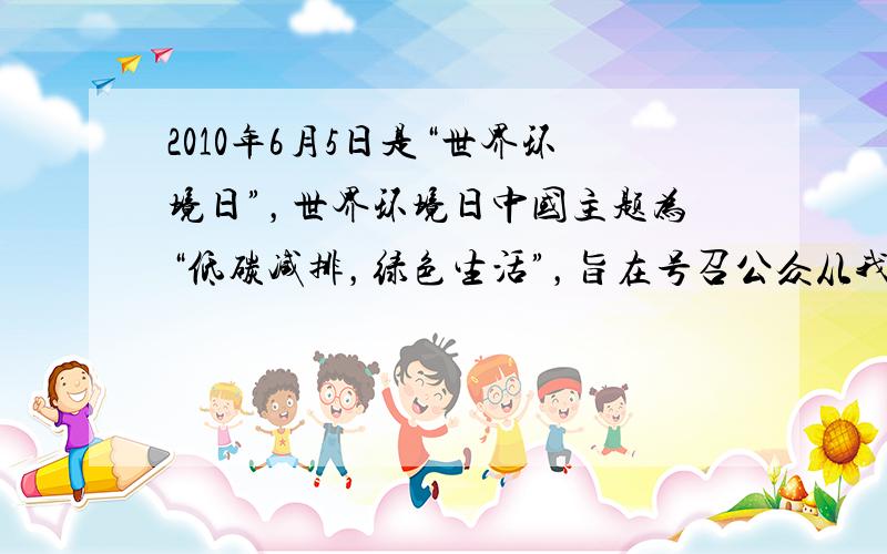 2010年6月5日是“世界环境日”，世界环境日中国主题为“低碳减排，绿色生活”，旨在号召公众从我做起，推进污染减排，践行